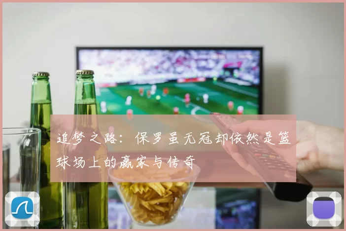追梦之路：保罗虽无冠却依然是篮球场上的赢家与传奇