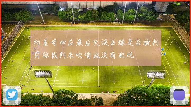 约基奇回应最后失误丢球是否被判罚称裁判未吹哨就没有犯规