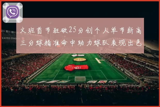 文班首节狂砍25分创个人单节新高三分球精准命中助力球队表现出色