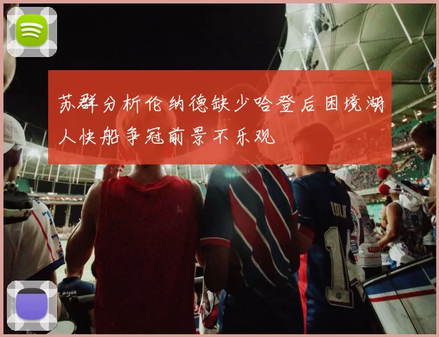 苏群分析伦纳德缺少哈登后困境湖人快船争冠前景不乐观