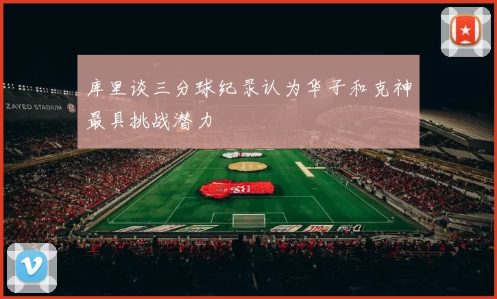 库里谈三分球纪录认为华子和克神最具挑战潜力