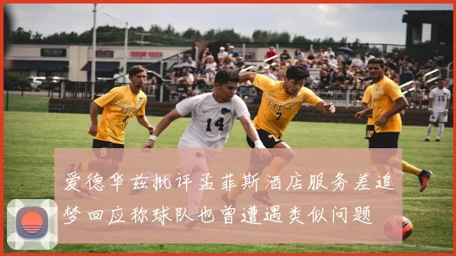 爱德华兹批评孟菲斯酒店服务差追梦回应称球队也曾遭遇类似问题