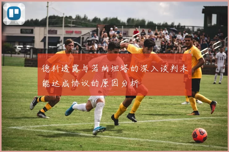 德科透露与若纳坦塔的深入谈判未能达成协议的原因分析