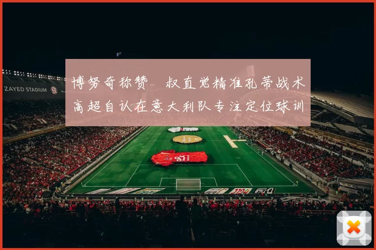 博努奇称赞囧叔直觉精准孔蒂战术高超自认在意大利队专注定位球训练