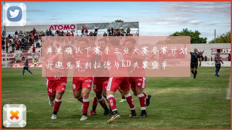 库里确认下赛季三分大赛参赛计划并邀克莱利拉德与KD共襄盛举