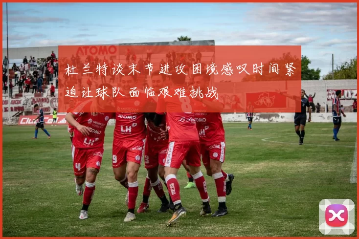 杜兰特谈末节进攻困境感叹时间紧迫让球队面临艰难挑战