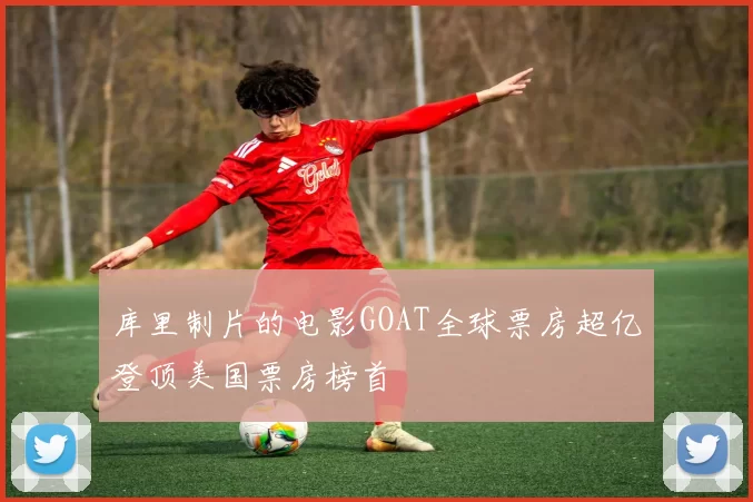 库里制片的电影GOAT全球票房超亿登顶美国票房榜首