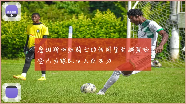 詹姆斯回归骑士的传闻暂时搁置哈登已为球队注入新活力