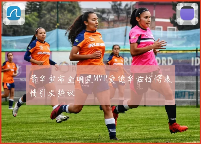 萧华宣布全明星MVP爱德华兹惊愕表情引发热议