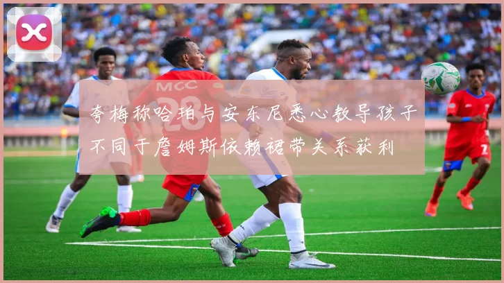 夸梅称哈珀与安东尼悉心教导孩子不同于詹姆斯依赖裙带关系获利