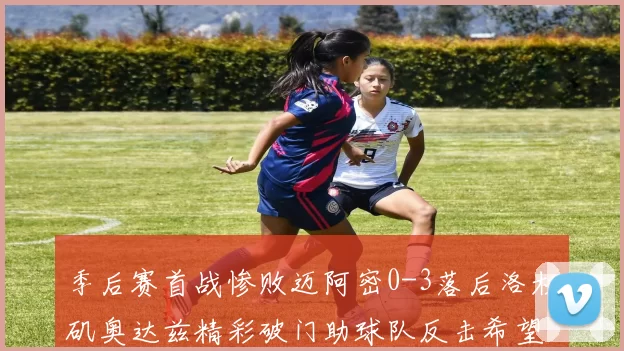 季后赛首战惨败迈阿密0-3落后洛杉矶奥达兹精彩破门助球队反击希望