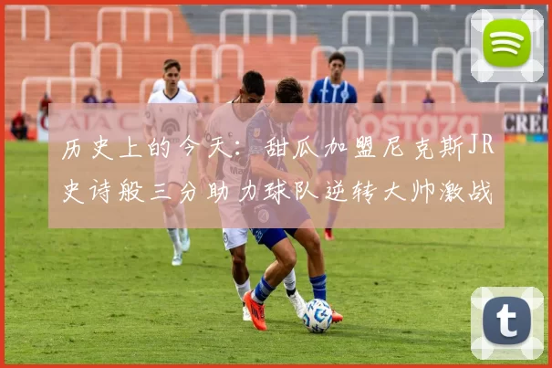 历史上的今天：甜瓜加盟尼克斯JR史诗般三分助力球队逆转大帅激战指环王