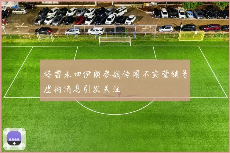 塔雷米回伊朗参战传闻不实营销号虚构消息引发关注