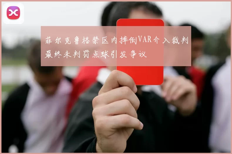菲尔克鲁格禁区内摔倒VAR介入裁判最终未判罚点球引发争议
