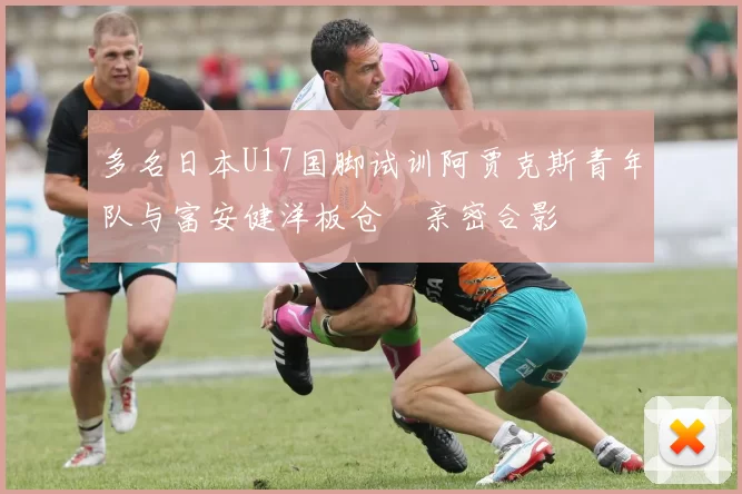 多名日本U17国脚试训阿贾克斯青年队与富安健洋板仓滉亲密合影