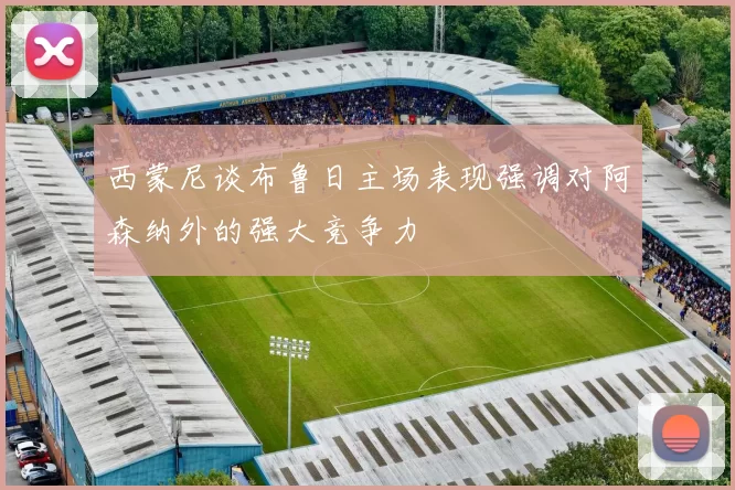 西蒙尼谈布鲁日主场表现强调对阿森纳外的强大竞争力