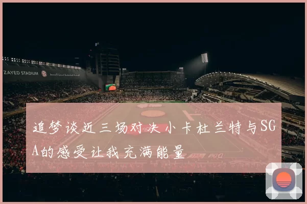 追梦谈近三场对决小卡杜兰特与SGA的感受让我充满能量