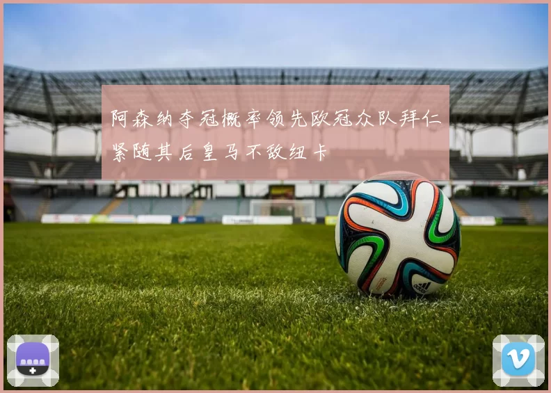 阿森纳夺冠概率领先欧冠众队拜仁紧随其后皇马不敌纽卡