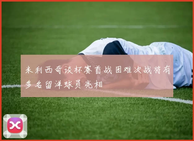 米利西奇谈杯赛首战困难次战将有多名留洋球员亮相