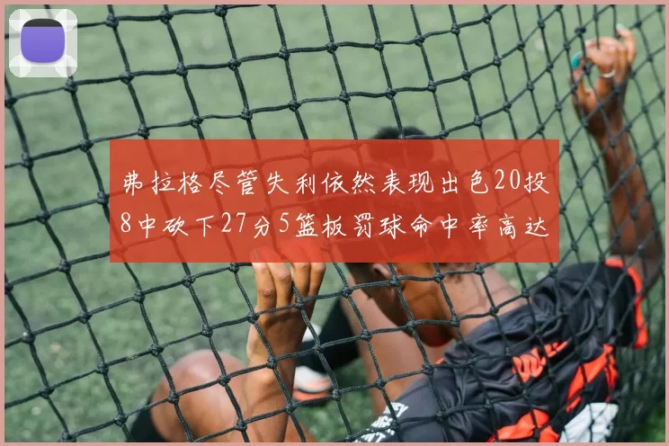 弗拉格尽管失利依然表现出色20投8中砍下27分5篮板罚球命中率高达786