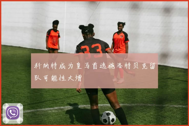 科纳特成为皇马首选施洛特贝克留队可能性大增